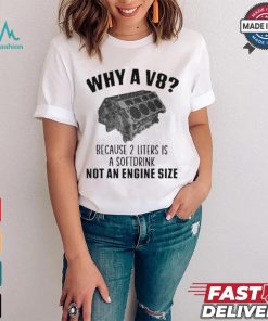 Why A V8 Because 2 Liters Is A Soft Drink Not An Engine Size T shirt