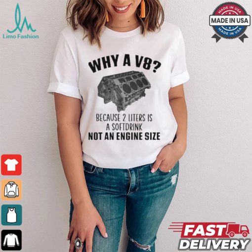 Why A V8 Because 2 Liters Is A Soft Drink Not An Engine Size T shirt