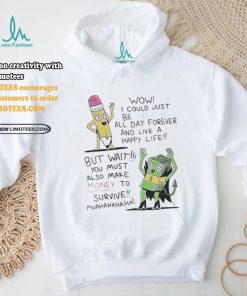 Wow I Could Just Be Creative All Day Forever And Live A Happy Life But Wait You T shirt