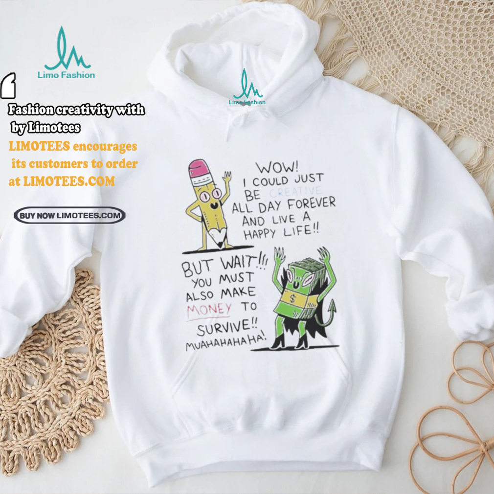 Wow I Could Just Be Creative All Day Forever And Live A Happy Life But Wait You T shirt Wow I Could Just Be Creative All Day Forever And Live A Happy Life But Wait You T shirt