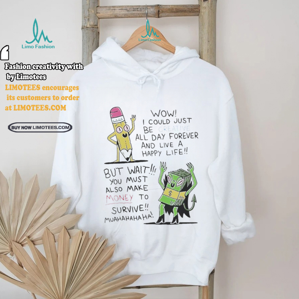 Wow I Could Just Be Creative All Day Forever And Live A Happy Life But Wait You T shirt Wow I Could Just Be Creative All Day Forever And Live A Happy Life But Wait You T shirt
