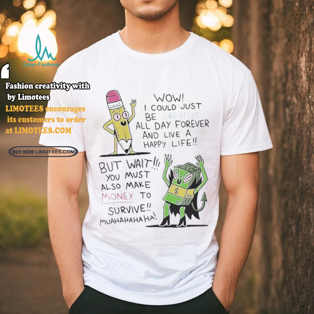 Wow I Could Just Be Creative All Day Forever And Live A Happy Life But Wait You T shirt Wow I Could Just Be Creative All Day Forever And Live A Happy Life But Wait You T shirt