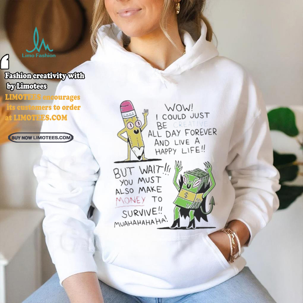 Wow I Could Just Be Creative All Day Forever And Live A Happy Life But Wait You T shirt Wow I Could Just Be Creative All Day Forever And Live A Happy Life But Wait You T shirt