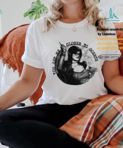 You Get Me Closer To Goertz Shirt