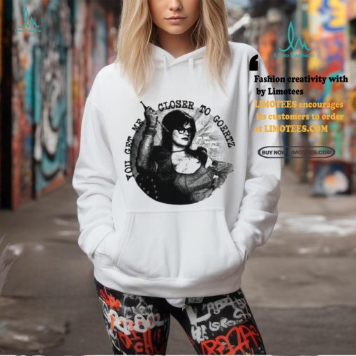You Get Me Closer To Goertz Shirt