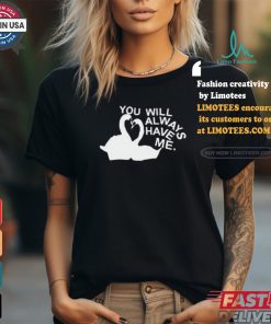 You Will Always Have Me Shirt, hoodie, sweater, long sleeve and tank top You Will Always Have Me Shirt