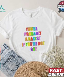 You’re Probably A Racist If You’re Not Gay T shirt