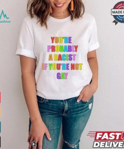 You’re Probably A Racist If You’re Not Gay T shirt