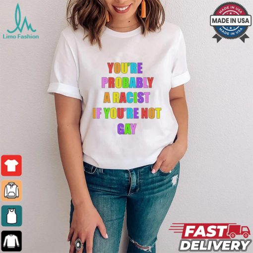 You’re Probably A Racist If You’re Not Gay T shirt