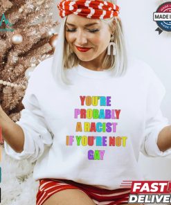 You’re Probably A Racist If You’re Not Gay T shirt