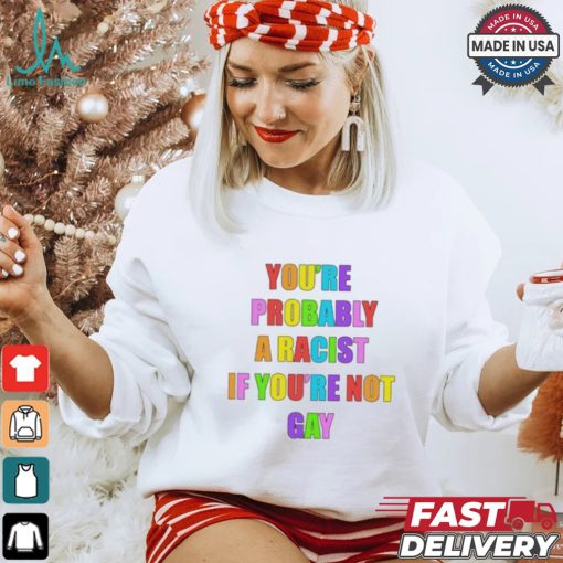 You’re Probably A Racist If You’re Not Gay T shirt