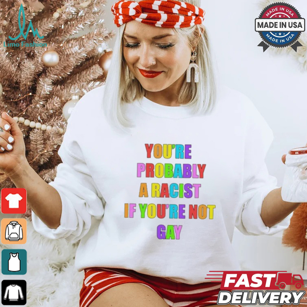 You’re Probably A Racist If You’re Not Gay T shirt You’re Probably A Racist If You’re Not Gay T shirt