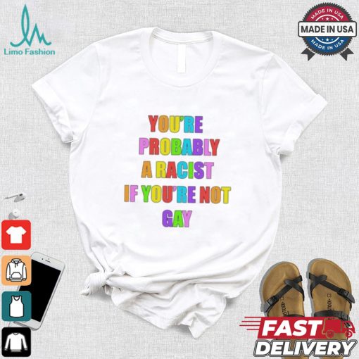 You’re Probably A Racist If You’re Not Gay T shirt