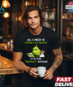 All I Need Is Coffee And My Beagle It Is Too Peopley Outside Grinch T Shirt