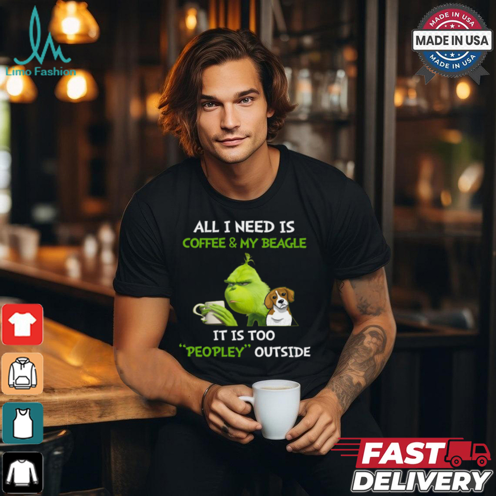 All I Need Is Coffee And My Beagle It Is Too Peopley Outside Grinch T Shirt All I Need Is Coffee And My Beagle It Is Too Peopley Outside Grinch T Shirt