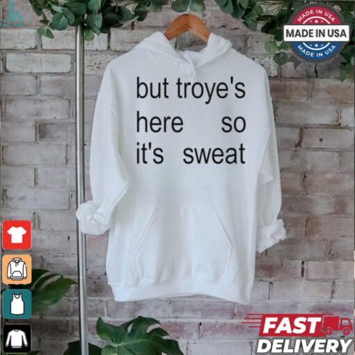 But Troye’s Here So It’s Sweat shirt