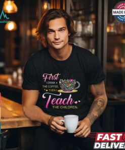 Coffee And Hearts Colorful First I Drink The Coffee Then I Teach The Children T Shirt