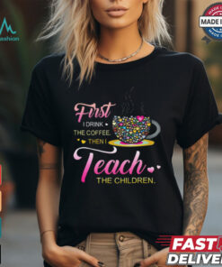 Coffee And Hearts Colorful First I Drink The Coffee Then I Teach The Children T Shirt