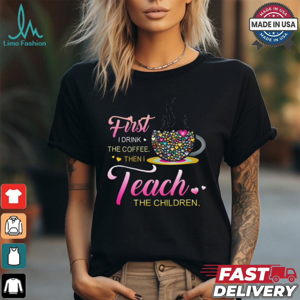 Coffee And Hearts Colorful First I Drink The Coffee Then I Teach The Children T Shirt Coffee And Hearts Colorful First I Drink The Coffee Then I Teach The Children T Shirt