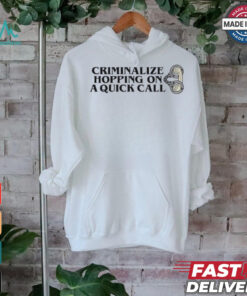 Criminalize Hopping On A Quick Call T shirts