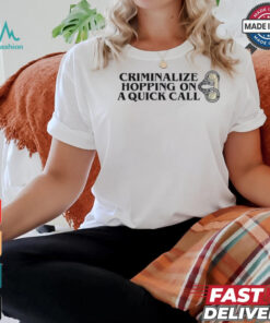 Criminalize Hopping On A Quick Call T shirts