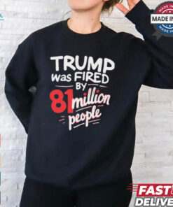 Donald Trump Was Fired By 81 Million People t shirt