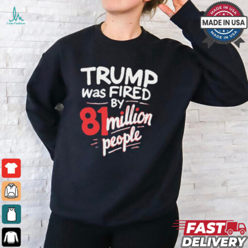 Donald Trump Was Fired By 81 Million People t shirt