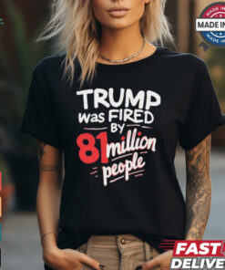 Donald Trump Was Fired By 81 Million People t shirt