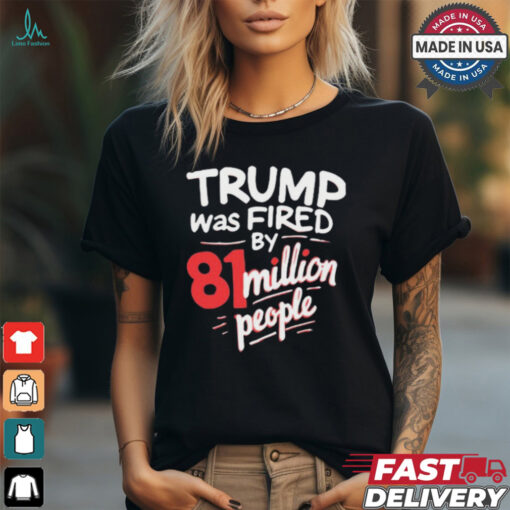 Donald Trump Was Fired By 81 Million People t shirt
