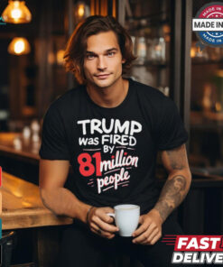 Donald Trump Was Fired By 81 Million People t shirt