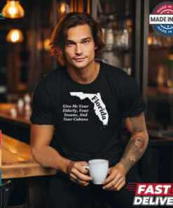 Florida Give Me Your Elderly Your Insane And Your Cubans t shirt