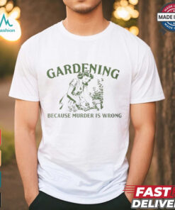 Gardening because murder is wrong shirt