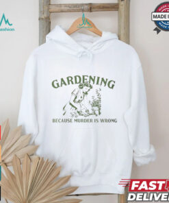 Gardening because murder is wrong shirt
