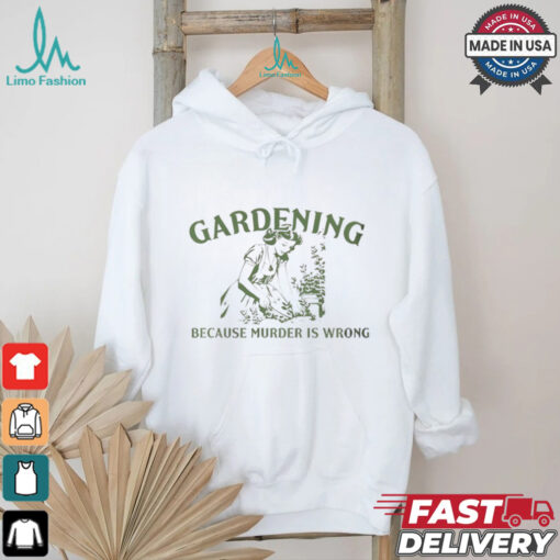 Gardening because murder is wrong shirt