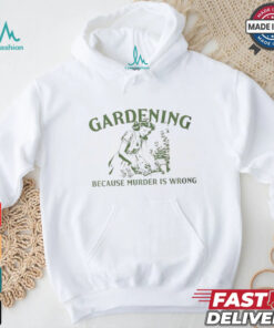 Gardening because murder is wrong shirt