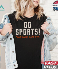 Go Sports! Play Hard. Have Fun. Shirt