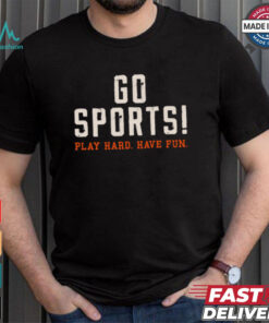 Go Sports! Play Hard. Have Fun. Shirt