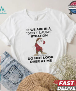 Grumpy if we are in a don’t laugh situation do not look over at me shirt