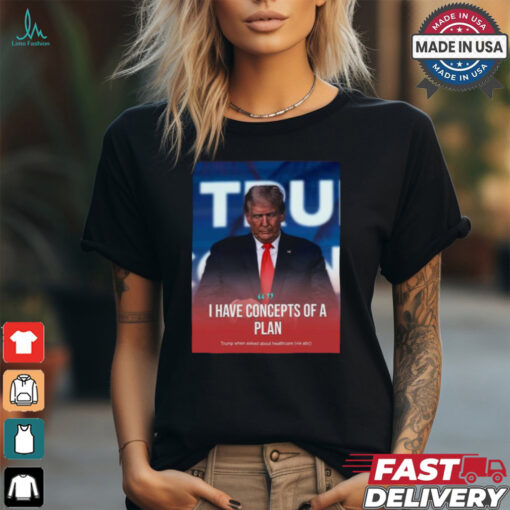 I Have Concepts Of A Plan Trump When Asked About Healthcare t shirt