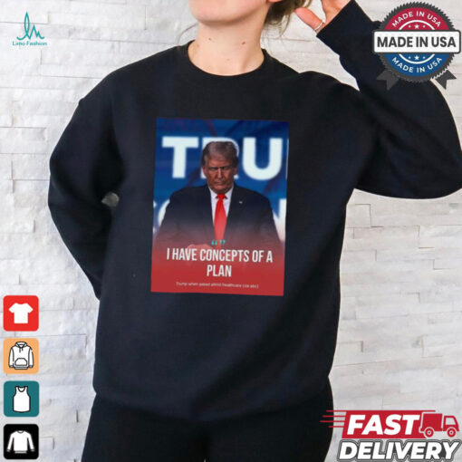 I Have Concepts Of A Plan Trump When Asked About Healthcare t shirt