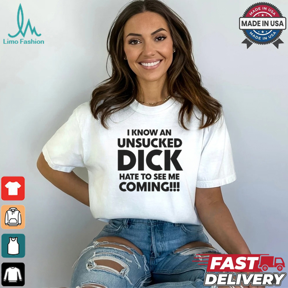 I Know An Unsucked Dick Hate To See Me Coming!!! Shirt I Know An Unsucked Dick Hate To See Me Coming!!! Shirt