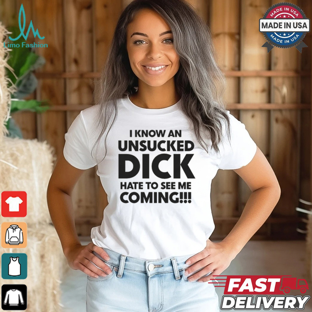 I Know An Unsucked Dick Hate To See Me Coming!!! Shirt I Know An Unsucked Dick Hate To See Me Coming!!! Shirt