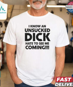 I Know An Unsucked Dick Hate To See Me Coming!!! Shirt