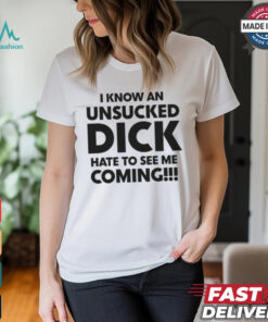 I Know An Unsucked Dick Hate To See Me Coming!!! Shirt