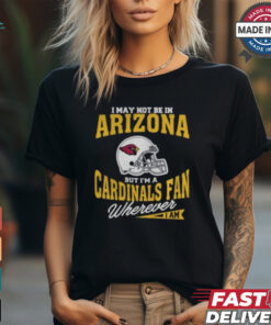 I May Not Be In Arizona But I’m A Cardinals Fan Wherever I Am shirt