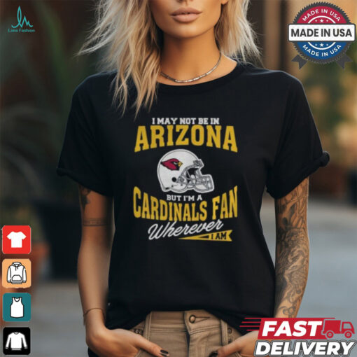 I May Not Be In Arizona But I’m A Cardinals Fan Wherever I Am shirt