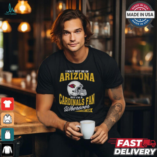 I May Not Be In Arizona But I’m A Cardinals Fan Wherever I Am shirt