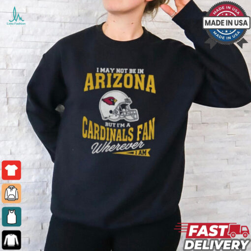 I May Not Be In Arizona But I’m A Cardinals Fan Wherever I Am shirt