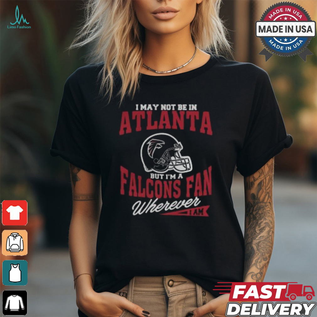 I May Not Be In Atlanta But I’m A Falcons Fan Wherever I Am shirt I May Not Be In Atlanta But I’m A Falcons Fan Wherever I Am shirt