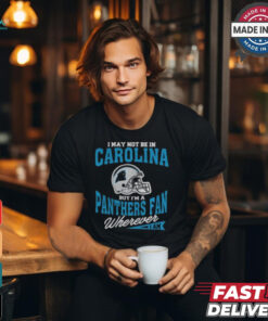 I May Not Be In Carolina But I’m A Panthers Fan Wherever I Am shirt